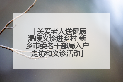 关爱老人送健康 温暖义诊进乡村 新乡市委老干部局入户走访和义诊活动