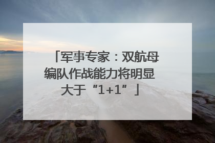 军事专家：双航母编队作战能力将明显大于“1+1”