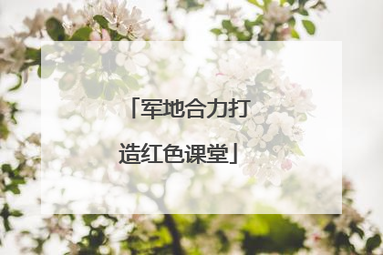 军地合力打造红色课堂
