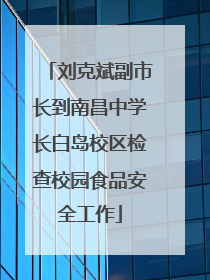 刘克斌副市长到南昌中学长白岛校区检查校园食品安全工作