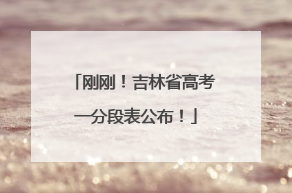 刚刚！吉林省高考一分段表公布！