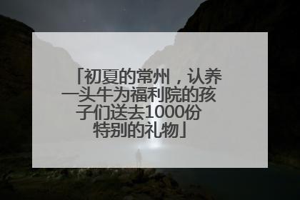 初夏的常州，认养一头牛为福利院的孩子们送去1000份特别的礼物