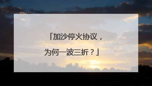 加沙停火协议，为何一波三折？