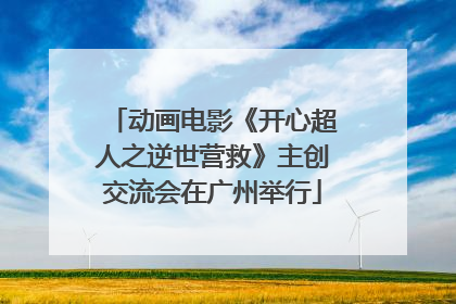 动画电影《开心超人之逆世营救》主创交流会在广州举行