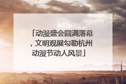 动漫盛会圆满落幕，文明观展勾勒杭州动漫节动人风景