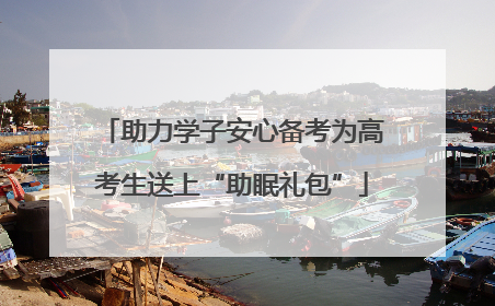 助力学子安心备考为高考生送上“助眠礼包”