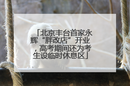 北京丰台首家永辉“胖改店”开业，高考期间还为考生设临时休息区