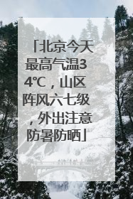 北京今天最高气温34℃，山区阵风六七级，外出注意防暑防晒