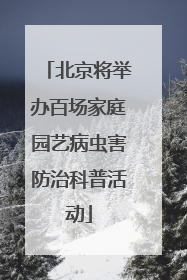 北京将举办百场家庭园艺病虫害防治科普活动