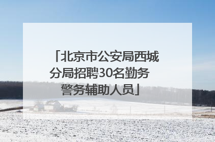 北京市公安局西城分局招聘30名勤务警务辅助人员