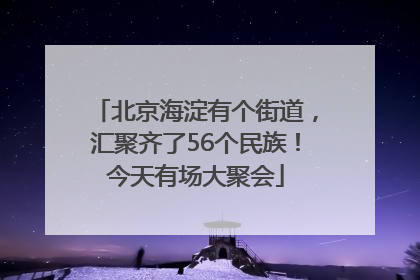 北京海淀有个街道，汇聚齐了56个民族！今天有场大聚会
