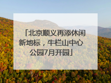 北京顺义再添休闲新地标，牛栏山中心公园7月开园