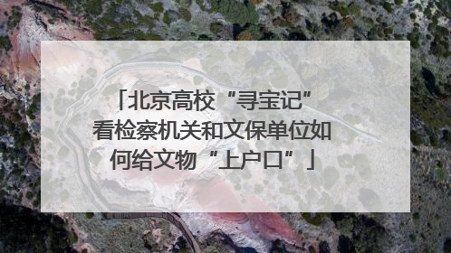 北京高校“寻宝记” 看检察机关和文保单位如何给文物“上户口”