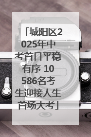 城阳区2025年中考首日平稳有序 10586名考生迎接人生首场大考