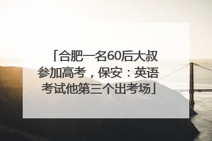 合肥一名60后大叔参加高考，保安：英语考试他第三个出考场