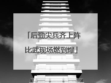 后勤尖兵齐上阵 比武现场燃到爆
