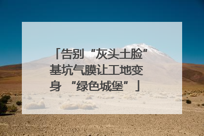 告别“灰头土脸” 基坑气膜让工地变身 “绿色城堡”