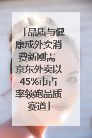 品质与健康成外卖消费新刚需 京东外卖以45%市占率领跑品质赛道