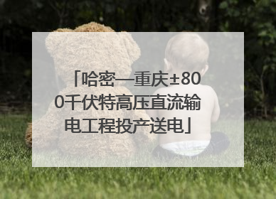 哈密—重庆±800千伏特高压直流输电工程投产送电