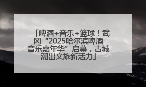 啤酒+音乐+篮球！武冈“2025哈尔滨啤酒音乐嘉年华”启幕，古城潮出文旅新活力