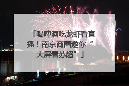 喝啤酒吃龙虾看直播！南京商圈邀你“大屏看苏超”
