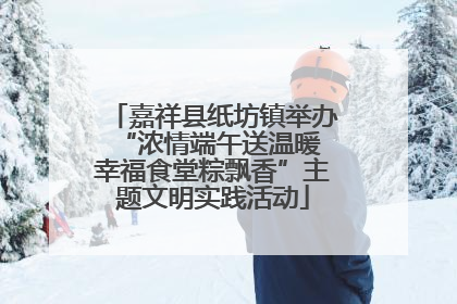 嘉祥县纸坊镇举办“浓情端午送温暖 幸福食堂粽飘香”主题文明实践活动