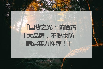 国货之光：防晒霜十大品牌，不脱妆防晒霜实力推荐！