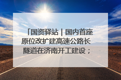 国资驿站｜国内首座原位改扩建高速公路长隧道在济南开工建设；国家能源集团一技术达国际领先水平