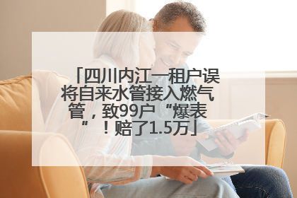四川内江一租户误将自来水管接入燃气管，致99户“爆表”！赔了1.5万