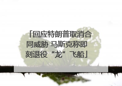 回应特朗普取消合同威胁 马斯克称即刻退役“龙”飞船