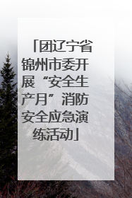 团辽宁省锦州市委开展“安全生产月”消防安全应急演练活动