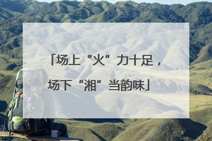 场上“火”力十足，场下“湘”当韵味