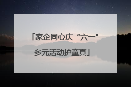家企同心庆“六一” 多元活动护童真