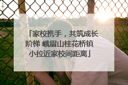 家校携手，共筑成长阶梯 峨眉山桂花桥镇小拉近家校间距离