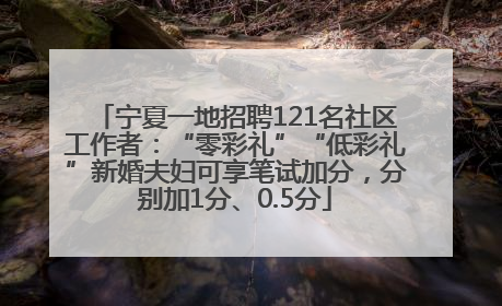 宁夏一地招聘121名社区工作者：“零彩礼”“低彩礼”新婚夫妇可享笔试加分，分别加1分、0.5分