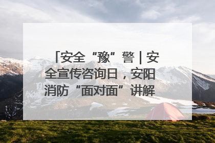 安全“豫”警｜安全宣传咨询日，安阳消防“面对面”讲解普及安全知识