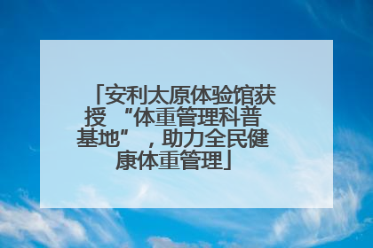 安利太原体验馆获授 “体重管理科普基地”，助力全民健康体重管理