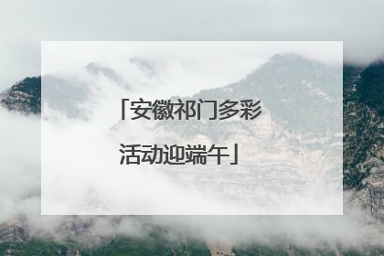 安徽祁门多彩活动迎端午
