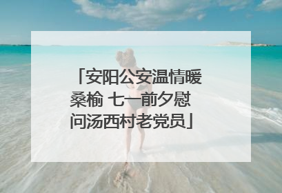 安阳公安温情暖桑榆 七一前夕慰问汤西村老党员