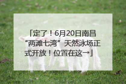 定了！6月20日南昌“两滩七湾”天然泳场正式开放！位置在这→