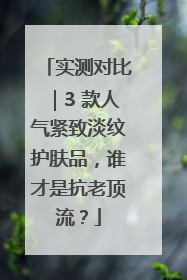 实测对比｜3 款人气紧致淡纹护肤品，谁才是抗老顶流？