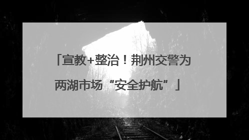 宣教+整治！荆州交警为两湖市场“安全护航”