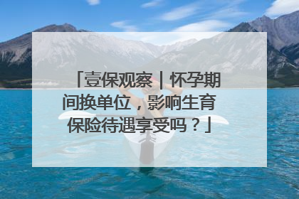 壹保观察｜怀孕期间换单位，影响生育保险待遇享受吗？