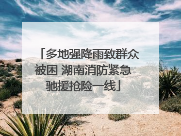 多地强降雨致群众被困 湖南消防紧急驰援抢险一线