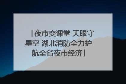 夜市变课堂 天眼守星空 湖北消防全力护航全省夜市经济