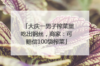 大庆一男子榨菜里吃出钢丝，商家：可赔偿100袋榨菜