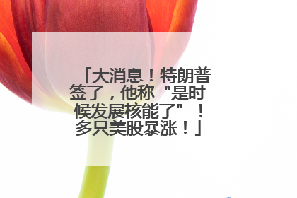 大消息！特朗普签了，他称“是时候发展核能了”！多只美股暴涨！