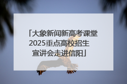 大象新闻新高考课堂2025重点高校招生宣讲会走进信阳