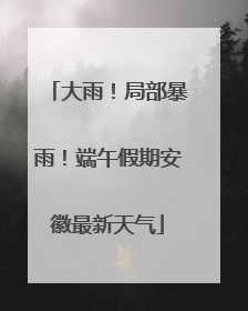 大雨！局部暴雨！端午假期安徽最新天气