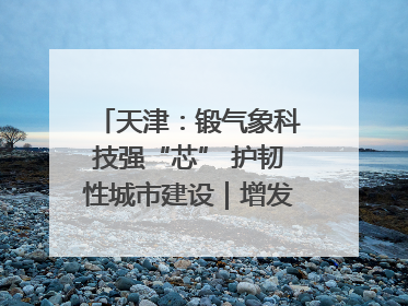 天津：锻气象科技强“芯” 护韧性城市建设｜增发国债气象项目落地见效系列报道